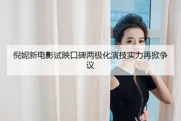 倪妮新电影试映口碑两极化演技实力再掀争议
